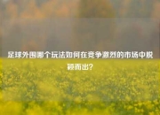 足球外围哪个玩法如何在竞争激烈的市场中脱颖而出？