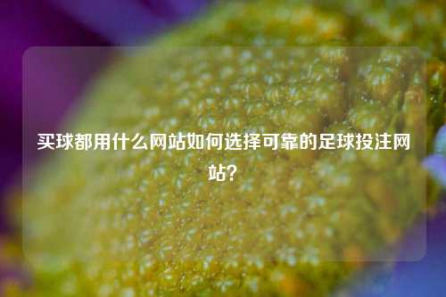 买球都用什么网站如何选择可靠的足球投注网站？