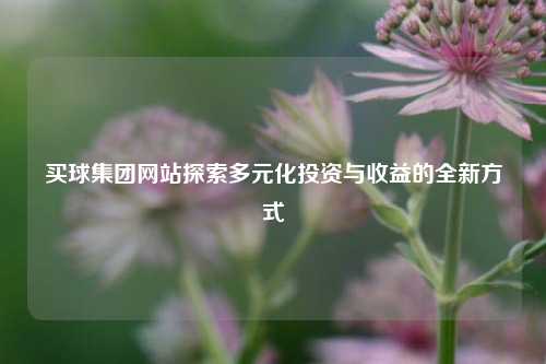 买球集团网站探索多元化投资与收益的全新方式