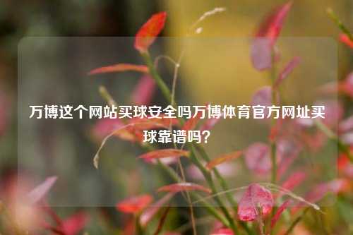 万博这个网站买球安全吗万博体育官方网址买球靠谱吗？